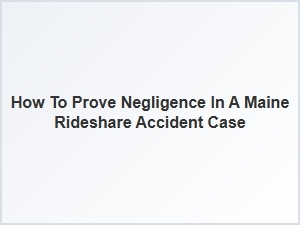 Proving Negligence in Maine Rideshare Accidents